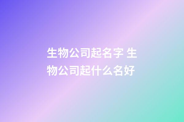 生物公司起名字 生物公司起什么名好